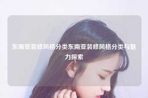 东南亚装修风格分类东南亚装修风格分类与魅力探索